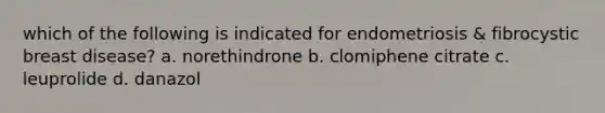 which of the following is indicated for endometriosis & fibrocystic breast disease? a. norethindrone b. clomiphene citrate c. leuprolide d. danazol