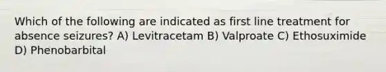 Which of the following are indicated as first line treatment for absence seizures? A) Levitracetam B) Valproate C) Ethosuximide D) Phenobarbital