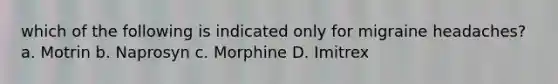 which of the following is indicated only for migraine headaches? a. Motrin b. Naprosyn c. Morphine D. Imitrex