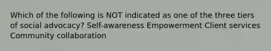 Which of the following is NOT indicated as one of the three tiers of social advocacy? Self-awareness Empowerment Client services Community collaboration