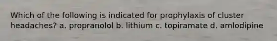 Which of the following is indicated for prophylaxis of cluster headaches? a. propranolol b. lithium c. topiramate d. amlodipine