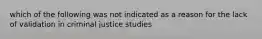 which of the following was not indicated as a reason for the lack of validation in criminal justice studies