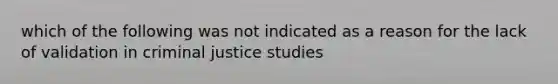 which of the following was not indicated as a reason for the lack of validation in criminal justice studies