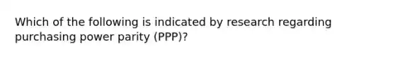 Which of the following is indicated by research regarding purchasing power parity (PPP)?