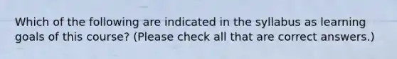 Which of the following are indicated in the syllabus as learning goals of this course? (Please check all that are correct answers.)