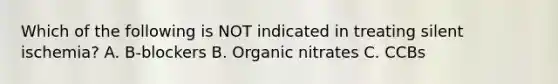 Which of the following is NOT indicated in treating silent ischemia? A. B-blockers B. Organic nitrates C. CCBs