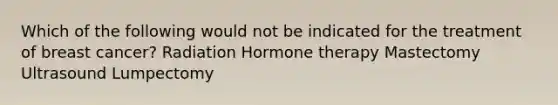 Which of the following would not be indicated for the treatment of breast cancer? Radiation Hormone therapy Mastectomy Ultrasound Lumpectomy