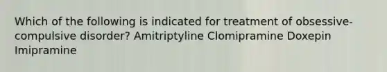 Which of the following is indicated for treatment of obsessive-compulsive disorder? Amitriptyline Clomipramine Doxepin Imipramine