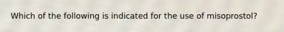Which of the following is indicated for the use of misoprostol?