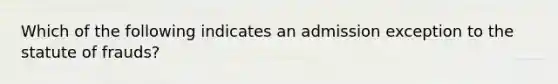 Which of the following indicates an admission exception to the statute of frauds?