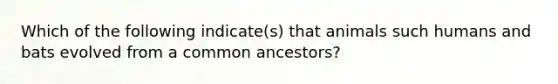 Which of the following indicate(s) that animals such humans and bats evolved from a common ancestors?