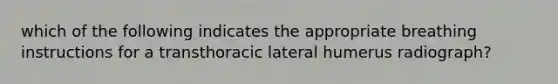 which of the following indicates the appropriate breathing instructions for a transthoracic lateral humerus radiograph?