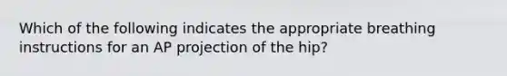 Which of the following indicates the appropriate breathing instructions for an AP projection of the hip?