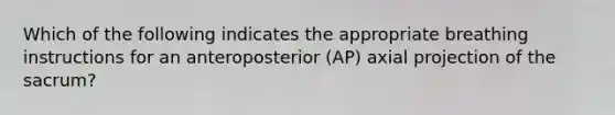 Which of the following indicates the appropriate breathing instructions for an anteroposterior (AP) axial projection of the sacrum?