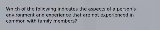 Which of the following indicates the aspects of a person's environment and experience that are not experienced in common with family members?