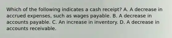 Which of the following indicates a cash receipt? A. A decrease in accrued expenses, such as wages payable. B. A decrease in accounts payable. C. An increase in inventory. D. A decrease in accounts receivable.