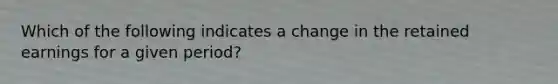 Which of the following indicates a change in the retained earnings for a given period?