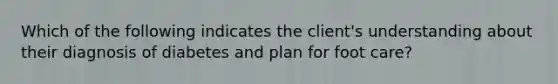 Which of the following indicates the client's understanding about their diagnosis of diabetes and plan for foot care?