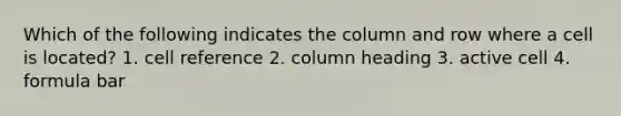 Which of the following indicates the column and row where a cell is located? 1. cell reference 2. column heading 3. active cell 4. formula bar