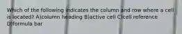 Which of the following indicates the column and row where a cell is located? A)column heading B)active cell C)cell reference D)formula bar
