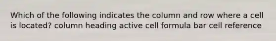 Which of the following indicates the column and row where a cell is located? column heading active cell formula bar cell reference