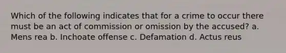 Which of the following indicates that for a crime to occur there must be an act of commission or omission by the accused? a. <a href='https://www.questionai.com/knowledge/kd5Z8s0bG3-mens-rea' class='anchor-knowledge'>mens rea</a> b. Inchoate offense c. Defamation d. <a href='https://www.questionai.com/knowledge/kq00dAPSoJ-actus-reus' class='anchor-knowledge'>actus reus</a>