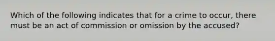 Which of the following indicates that for a crime to occur, there must be an act of commission or omission by the accused?