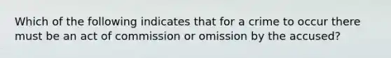 Which of the following indicates that for a crime to occur there must be an act of commission or omission by the accused?