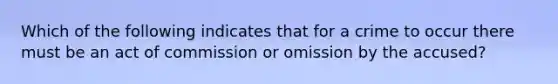 Which of the following indicates that for a crime to occur there must be an act of commission or omission by the accused?​