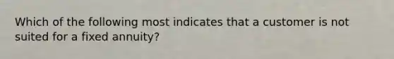 Which of the following most indicates that a customer is not suited for a fixed annuity?