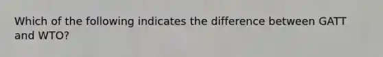 Which of the following indicates the difference between GATT and WTO?