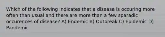 Which of the following indicates that a disease is occuring more often than usual and there are more than a few sparadic occurences of disease? A) Endemic B) Outbreak C) Epidemic D) Pandemic