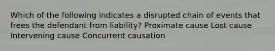 Which of the following indicates a disrupted chain of events that frees the defendant from liability? Proximate cause Lost cause Intervening cause Concurrent causation