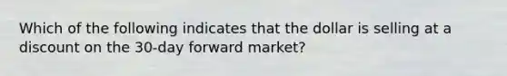 Which of the following indicates that the dollar is selling at a discount on the 30-day forward market?