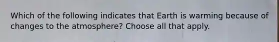 Which of the following indicates that Earth is warming because of changes to the atmosphere? Choose all that apply.