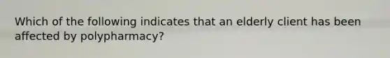 Which of the following indicates that an elderly client has been affected by polypharmacy?