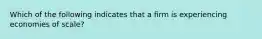 Which of the following indicates that a firm is experiencing economies of scale?