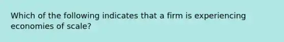 Which of the following indicates that a firm is experiencing economies of scale?