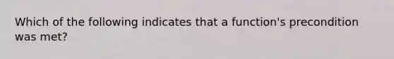 Which of the following indicates that a function's precondition was met?