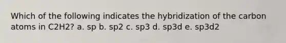 Which of the following indicates the hybridization of the carbon atoms in C2H2? a. sp b. sp2 c. sp3 d. sp3d e. sp3d2