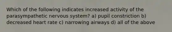 Which of the following indicates increased activity of the parasympathetic nervous system? a) pupil constriction b) decreased heart rate c) narrowing airways d) all of the above