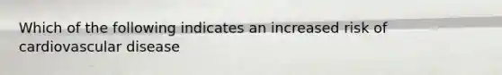 Which of the following indicates an increased risk of cardiovascular disease