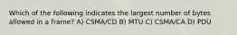 Which of the following indicates the largest number of bytes allowed in a frame? A) CSMA/CD B) MTU C) CSMA/CA D) PDU