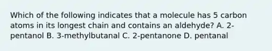 Which of the following indicates that a molecule has 5 carbon atoms in its longest chain and contains an aldehyde? A. 2-pentanol B. 3-methylbutanal C. 2-pentanone D. pentanal