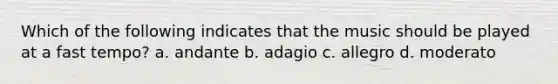 Which of the following indicates that the music should be played at a fast tempo? a. andante b. adagio c. allegro d. moderato