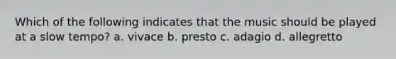 Which of the following indicates that the music should be played at a slow tempo? a. vivace b. presto c. adagio d. allegretto