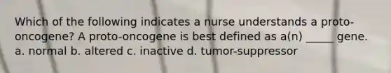 Which of the following indicates a nurse understands a proto-oncogene? A proto-oncogene is best defined as a(n) _____ gene. a. normal b. altered c. inactive d. tumor-suppressor