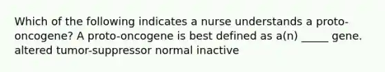 Which of the following indicates a nurse understands a proto-oncogene? A proto-oncogene is best defined as a(n) _____ gene. altered tumor-suppressor normal inactive