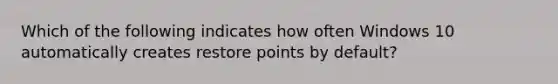 Which of the following indicates how often Windows 10 automatically creates restore points by default?