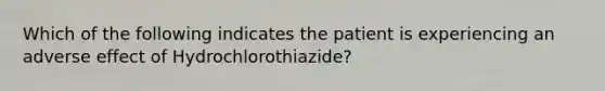 Which of the following indicates the patient is experiencing an adverse effect of Hydrochlorothiazide?